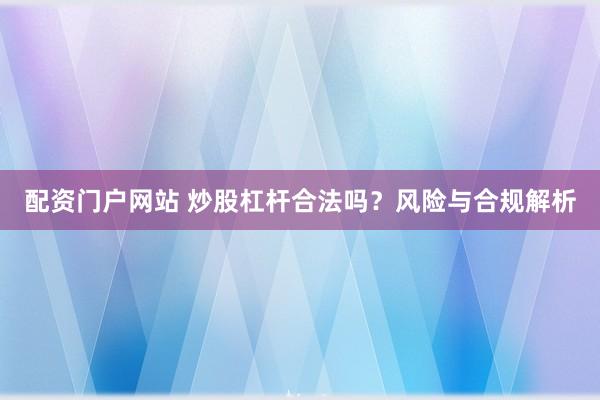 配资门户网站 炒股杠杆合法吗？风险与合规解析
