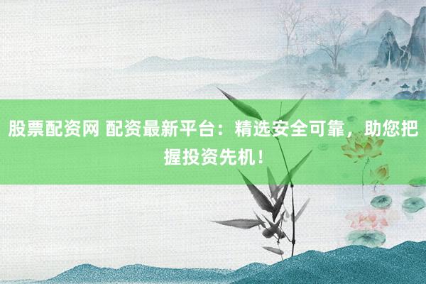 股票配资网 配资最新平台：精选安全可靠，助您把握投资先机！