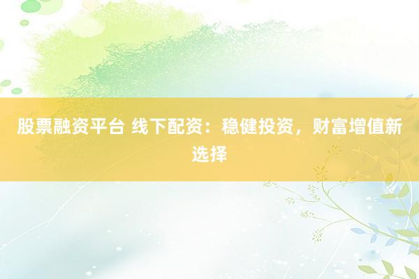 股票融资平台 线下配资：稳健投资，财富增值新选择