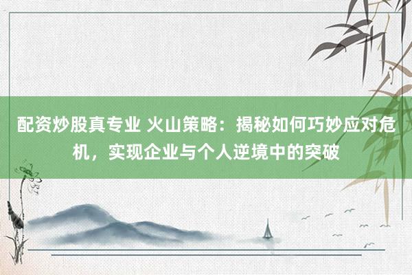 配资炒股真专业 火山策略：揭秘如何巧妙应对危机，实现企业与个人逆境中的突破