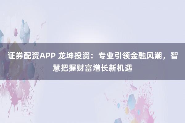 证券配资APP 龙坤投资：专业引领金融风潮，智慧把握财富增长新机遇