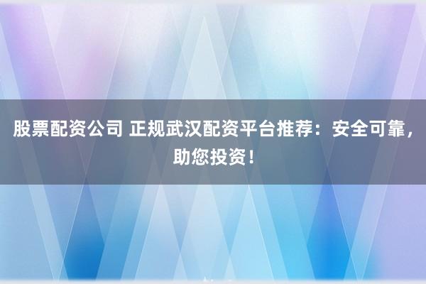 股票配资公司 正规武汉配资平台推荐：安全可靠，助您投资！