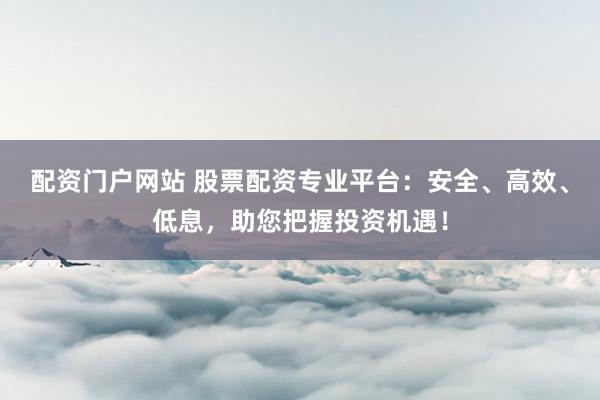 配资门户网站 股票配资专业平台：安全、高效、低息，助您把握投资机遇！