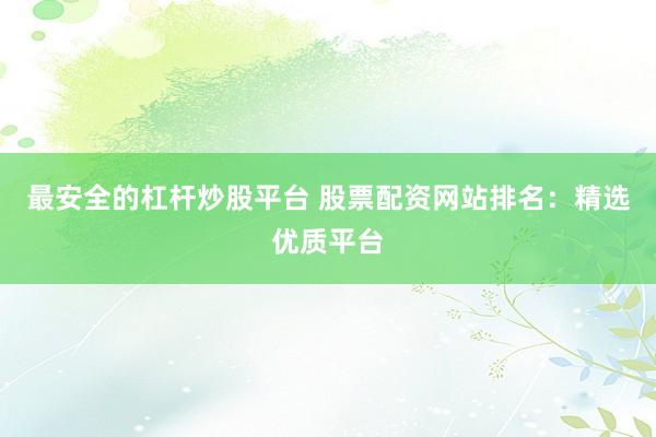 最安全的杠杆炒股平台 股票配资网站排名：精选优质平台
