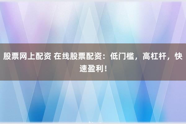 股票网上配资 在线股票配资：低门槛，高杠杆，快速盈利！