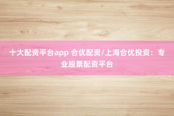 十大配资平台app 合优配资/上海合优投资：专业股票配资平台