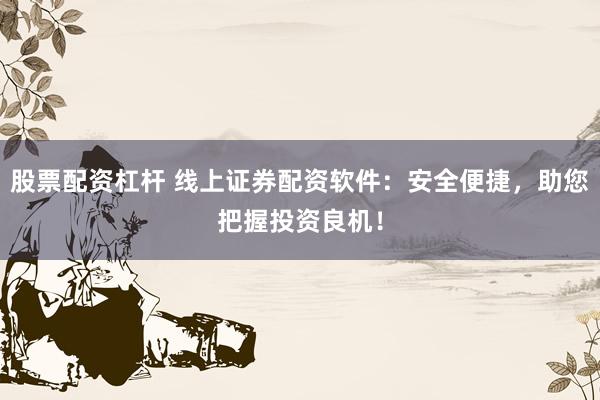 股票配资杠杆 线上证券配资软件：安全便捷，助您把握投资良机！