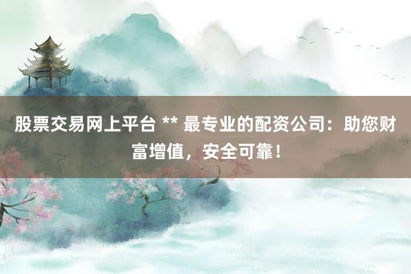 股票交易网上平台 ** 最专业的配资公司：助您财富增值，安全可靠！