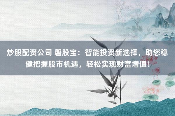 炒股配资公司 磐股宝：智能投资新选择，助您稳健把握股市机遇，轻松实现财富增值！