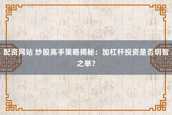 配资网站 炒股高手策略揭秘：加杠杆投资是否明智之举？