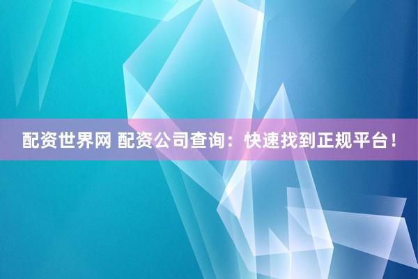 配资世界网 配资公司查询：快速找到正规平台！