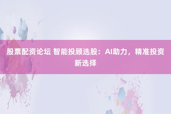 股票配资论坛 智能投顾选股：AI助力，精准投资新选择