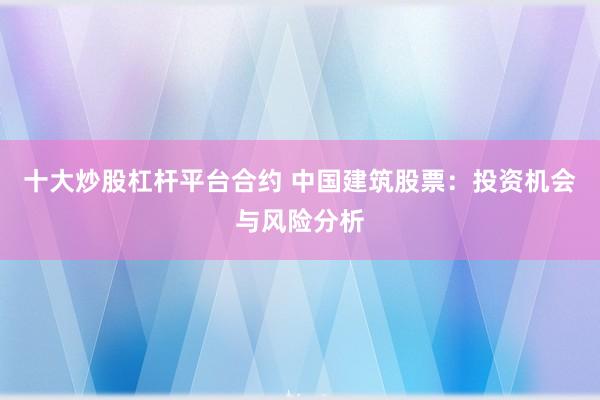十大炒股杠杆平台合约 中国建筑股票：投资机会与风险分析