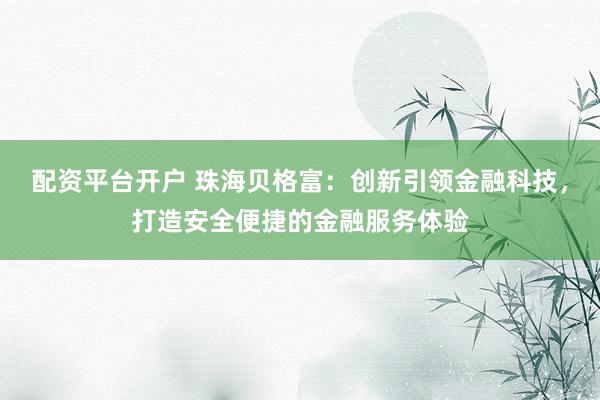 配资平台开户 珠海贝格富：创新引领金融科技，打造安全便捷的金融服务体验