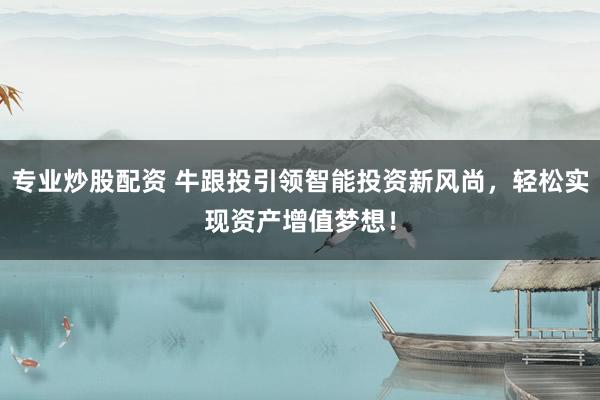 专业炒股配资 牛跟投引领智能投资新风尚，轻松实现资产增值梦想！