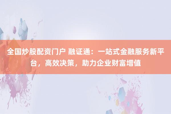 全国炒股配资门户 融证通：一站式金融服务新平台，高效决策，助力企业财富增值