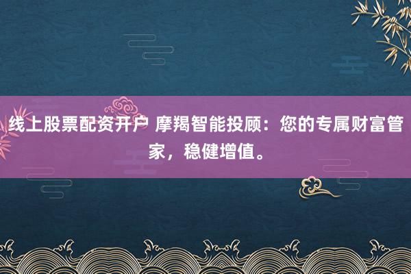 线上股票配资开户 摩羯智能投顾：您的专属财富管家，稳健增值。