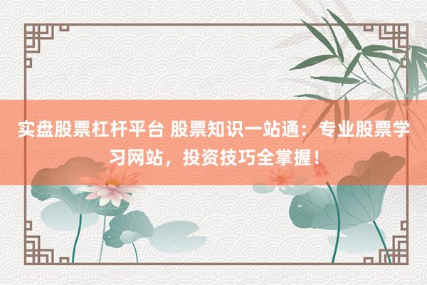 实盘股票杠杆平台 股票知识一站通：专业股票学习网站，投资技巧全掌握！