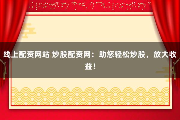 线上配资网站 炒股配资网：助您轻松炒股，放大收益！