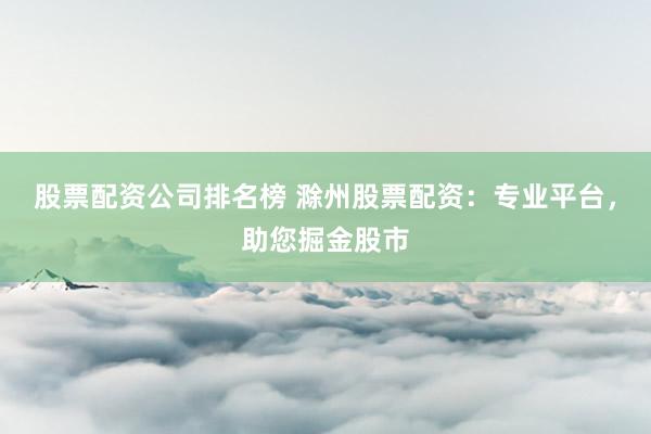 股票配资公司排名榜 滁州股票配资：专业平台，助您掘金股市