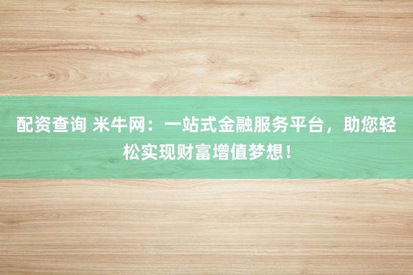 配资查询 米牛网：一站式金融服务平台，助您轻松实现财富增值梦想！