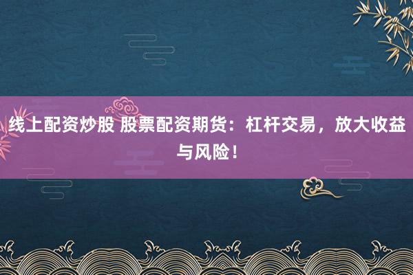 线上配资炒股 股票配资期货：杠杆交易，放大收益与风险！