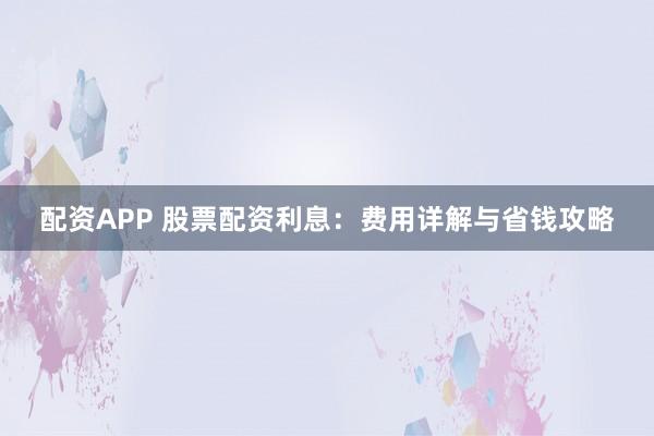 配资APP 股票配资利息：费用详解与省钱攻略