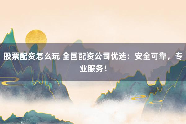 股票配资怎么玩 全国配资公司优选：安全可靠，专业服务！