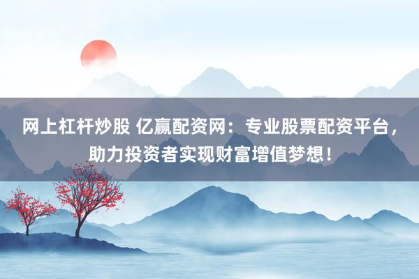 网上杠杆炒股 亿赢配资网：专业股票配资平台，助力投资者实现财富增值梦想！