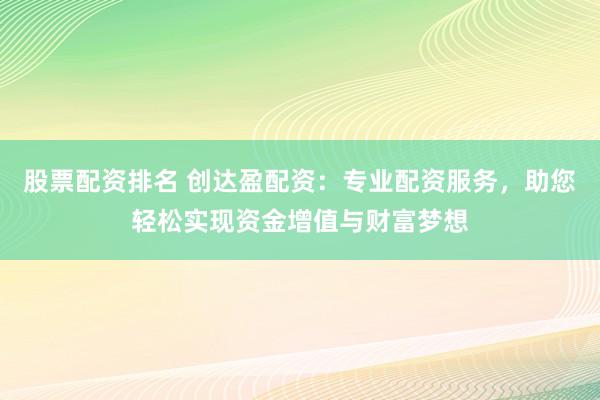 股票配资排名 创达盈配资：专业配资服务，助您轻松实现资金增值与财富梦想