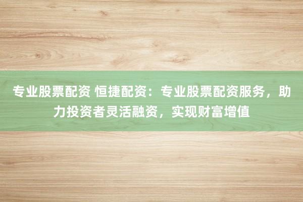 专业股票配资 恒捷配资：专业股票配资服务，助力投资者灵活融资，实现财富增值