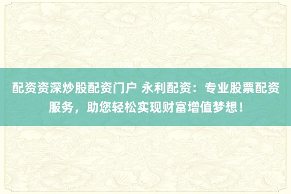 配资资深炒股配资门户 永利配资：专业股票配资服务，助您轻松实现财富增值梦想！