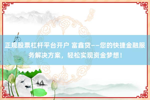 正规股票杠杆平台开户 富鑫贷——您的快捷金融服务解决方案，轻松实现资金梦想！