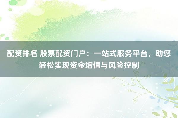 配资排名 股票配资门户：一站式服务平台，助您轻松实现资金增值与风险控制