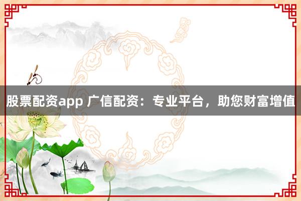 股票配资app 广信配资：专业平台，助您财富增值