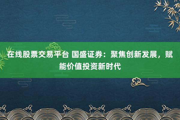 在线股票交易平台 国盛证券：聚焦创新发展，赋能价值投资新时代