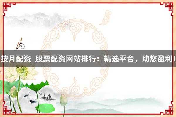 按月配资  股票配资网站排行：精选平台，助您盈利！
