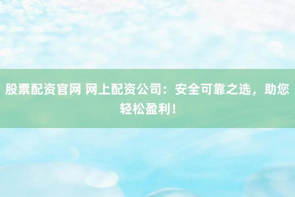 股票配资官网 网上配资公司：安全可靠之选，助您轻松盈利！