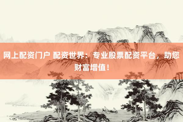 网上配资门户 配资世界：专业股票配资平台，助您财富增值！