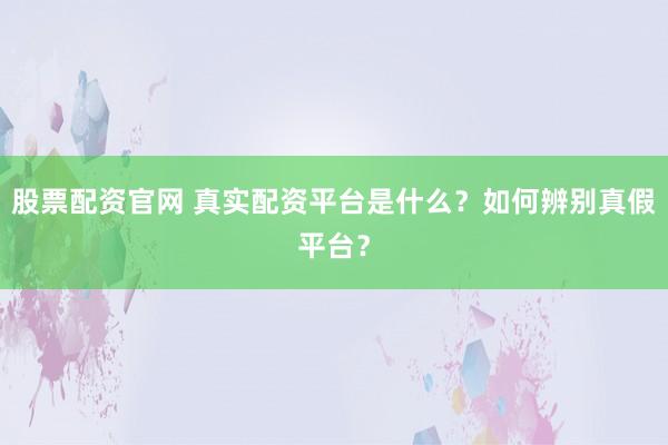 股票配资官网 真实配资平台是什么？如何辨别真假平台？