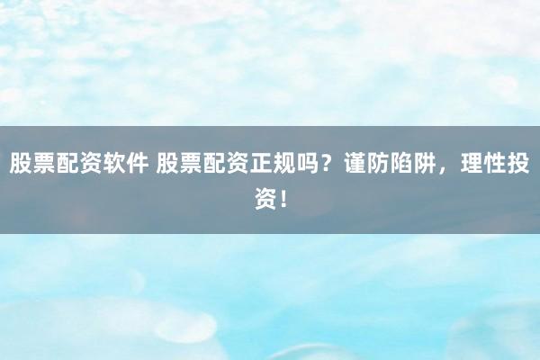 股票配资软件 股票配资正规吗？谨防陷阱，理性投资！