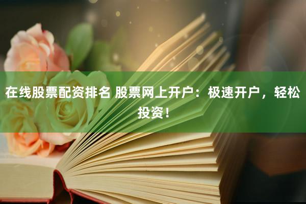 在线股票配资排名 股票网上开户：极速开户，轻松投资！