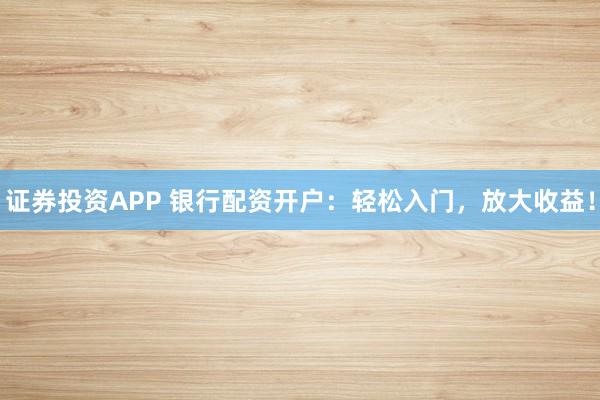 证券投资APP 银行配资开户：轻松入门，放大收益！