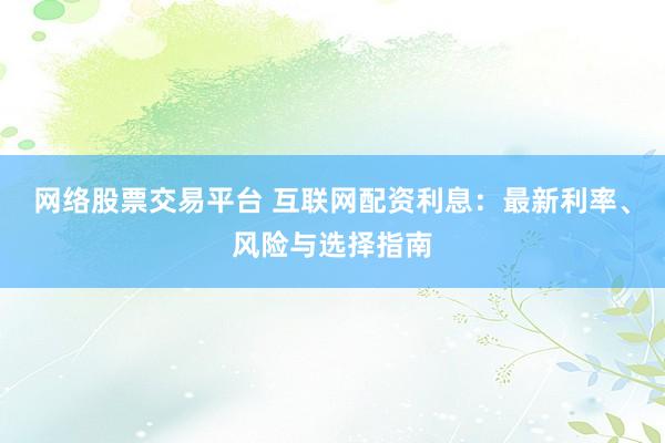 网络股票交易平台 互联网配资利息：最新利率、风险与选择指南