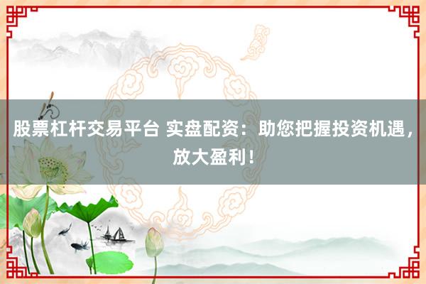 股票杠杆交易平台 实盘配资：助您把握投资机遇，放大盈利！