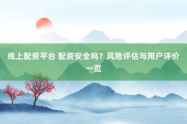 线上配资平台 配资安全吗？风险评估与用户评价一览