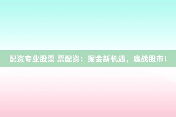 配资专业股票 票配资：掘金新机遇，赢战股市！