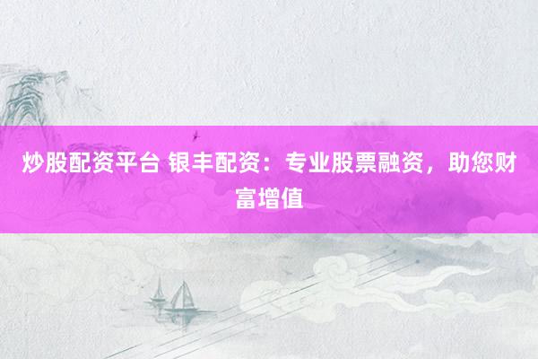 炒股配资平台 银丰配资：专业股票融资，助您财富增值