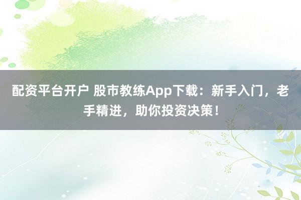 配资平台开户 股市教练App下载：新手入门，老手精进，助你投资决策！