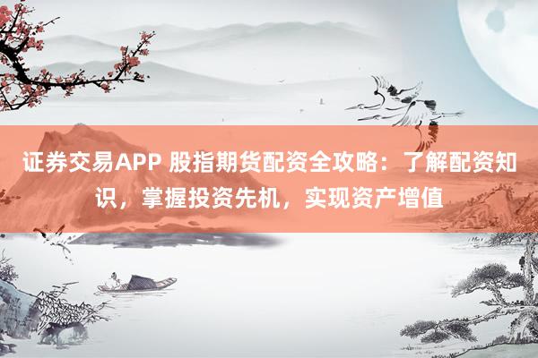 证券交易APP 股指期货配资全攻略：了解配资知识，掌握投资先机，实现资产增值